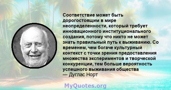 Соответствие может быть дорогостоящим в мире неопределенности, который требует инновационного институционального создания, потому что никто не может знать правильный путь к выживанию. Со временем, чем богаче культурный