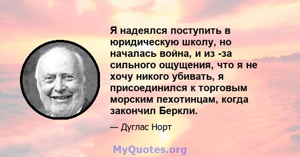 Я надеялся поступить в юридическую школу, но началась война, и из -за сильного ощущения, что я не хочу никого убивать, я присоединился к торговым морским пехотинцам, когда закончил Беркли.