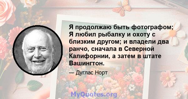 Я продолжаю быть фотографом; Я любил рыбалку и охоту с близким другом; и владели два ранчо, сначала в Северной Калифорнии, а затем в штате Вашингтон.