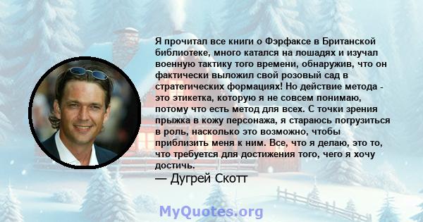 Я прочитал все книги о Фэрфаксе в Британской библиотеке, много катался на лошадях и изучал военную тактику того времени, обнаружив, что он фактически выложил свой розовый сад в стратегических формациях! Но действие