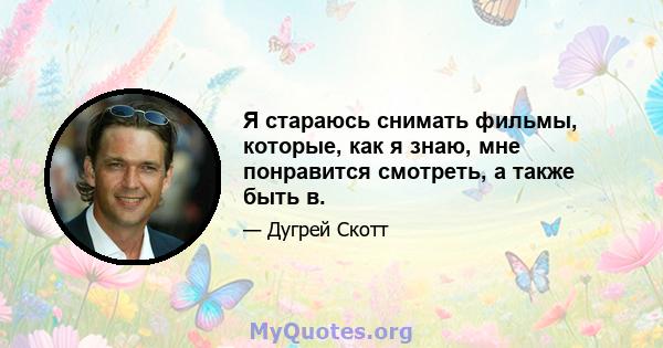 Я стараюсь снимать фильмы, которые, как я знаю, мне понравится смотреть, а также быть в.