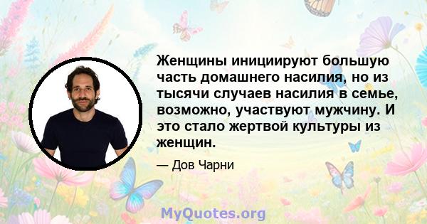 Женщины инициируют большую часть домашнего насилия, но из тысячи случаев насилия в семье, возможно, участвуют мужчину. И это стало жертвой культуры из женщин.