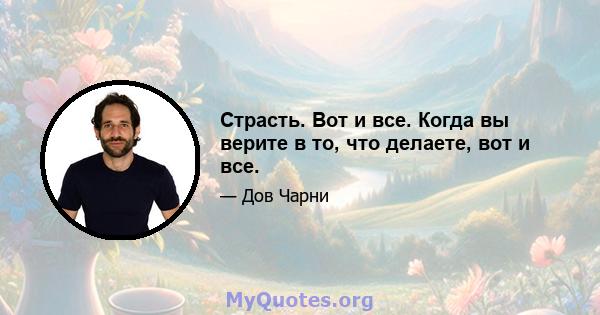 Страсть. Вот и все. Когда вы верите в то, что делаете, вот и все.