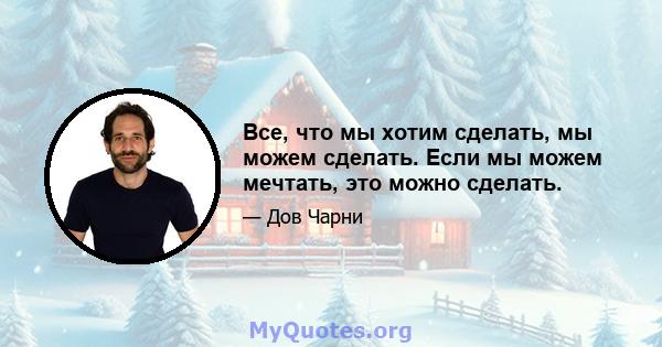 Все, что мы хотим сделать, мы можем сделать. Если мы можем мечтать, это можно сделать.