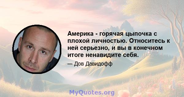 Америка - горячая цыпочка с плохой личностью. Относитесь к ней серьезно, и вы в конечном итоге ненавидите себя.