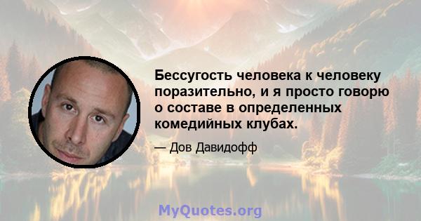 Бессугость человека к человеку поразительно, и я просто говорю о составе в определенных комедийных клубах.