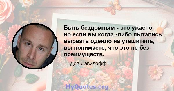 Быть бездомным - это ужасно, но если вы когда -либо пытались вырвать одеяло на утешитель, вы понимаете, что это не без преимуществ.