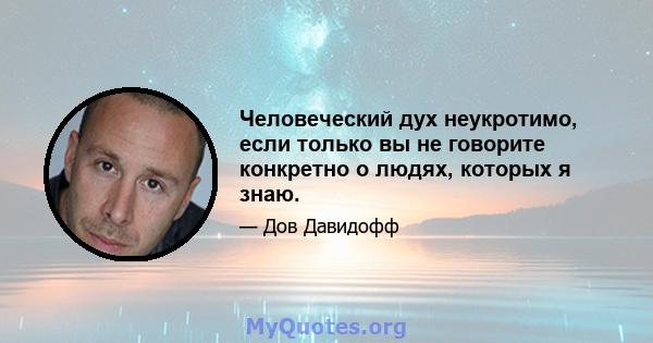 Человеческий дух неукротимо, если только вы не говорите конкретно о людях, которых я знаю.