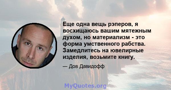 Еще одна вещь рэперов, я восхищаюсь вашим мятежным духом, но материализм - это форма умственного рабства. Замедлитесь на ювелирные изделия, возьмите книгу.