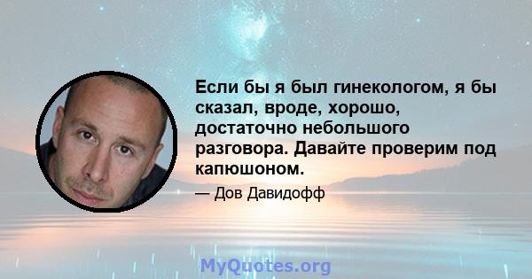 Если бы я был гинекологом, я бы сказал, вроде, хорошо, достаточно небольшого разговора. Давайте проверим под капюшоном.