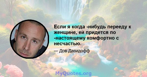 Если я когда -нибудь перееду к женщине, ей придется по -настоящему комфортно с несчастью.