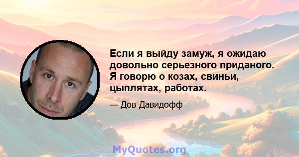 Если я выйду замуж, я ожидаю довольно серьезного приданого. Я говорю о козах, свиньи, цыплятах, работах.