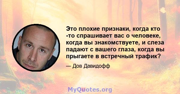 Это плохие признаки, когда кто -то спрашивает вас о человеке, когда вы знакомствуете, и слеза падают с вашего глаза, когда вы прыгаете в встречный трафик?