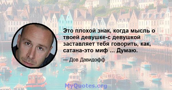 Это плохой знак, когда мысль о твоей девушке-с девушкой заставляет тебя говорить, как, сатана-это миф ... Думаю.