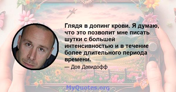 Глядя в допинг крови. Я думаю, что это позволит мне писать шутки с большей интенсивностью и в течение более длительного периода времени.