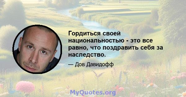 Гордиться своей национальностью - это все равно, что поздравить себя за наследство.