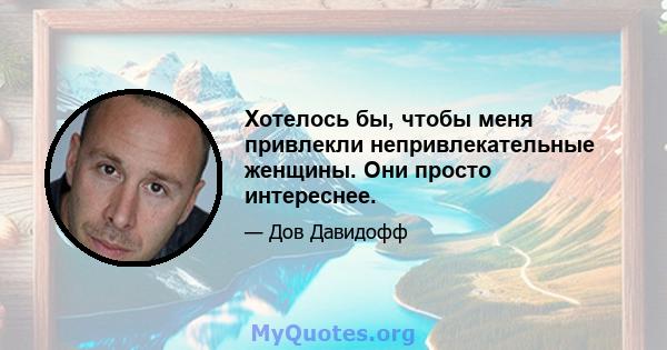 Хотелось бы, чтобы меня привлекли непривлекательные женщины. Они просто интереснее.