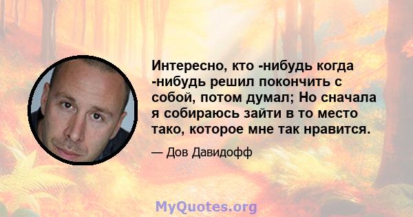 Интересно, кто -нибудь когда -нибудь решил покончить с собой, потом думал; Но сначала я собираюсь зайти в то место тако, которое мне так нравится.