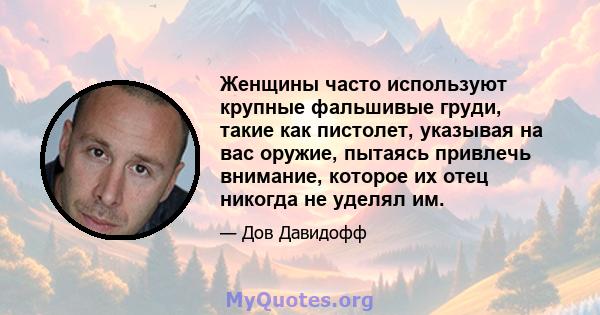 Женщины часто используют крупные фальшивые груди, такие как пистолет, указывая на вас оружие, пытаясь привлечь внимание, которое их отец никогда не уделял им.