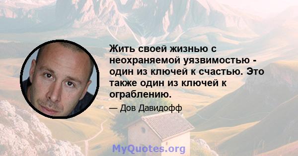 Жить своей жизнью с неохраняемой уязвимостью - один из ключей к счастью. Это также один из ключей к ограблению.