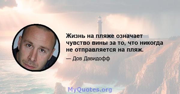 Жизнь на пляже означает чувство вины за то, что никогда не отправляется на пляж.