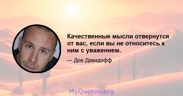 Качественные мысли отвернутся от вас, если вы не относитесь к ним с уважением.