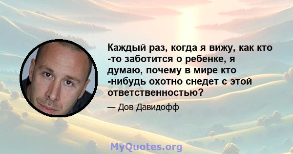 Каждый раз, когда я вижу, как кто -то заботится о ребенке, я думаю, почему в мире кто -нибудь охотно снедет с этой ответственностью?