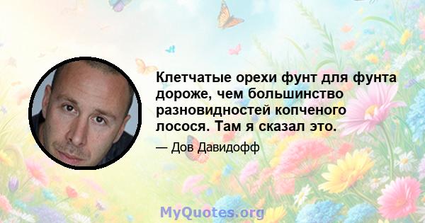 Клетчатые орехи фунт для фунта дороже, чем большинство разновидностей копченого лосося. Там я сказал это.