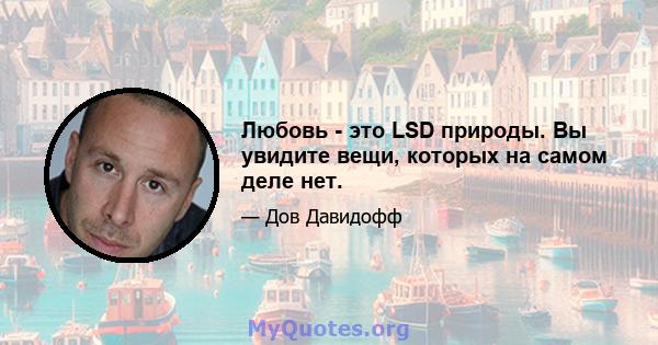 Любовь - это LSD природы. Вы увидите вещи, которых на самом деле нет.