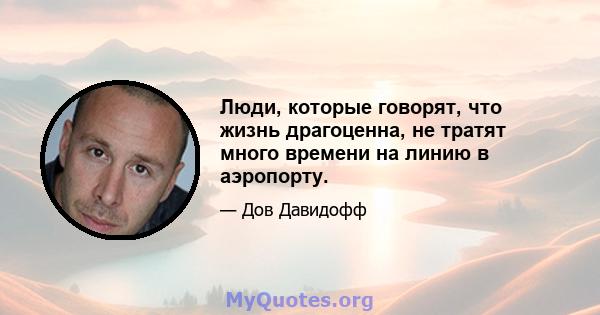 Люди, которые говорят, что жизнь драгоценна, не тратят много времени на линию в аэропорту.