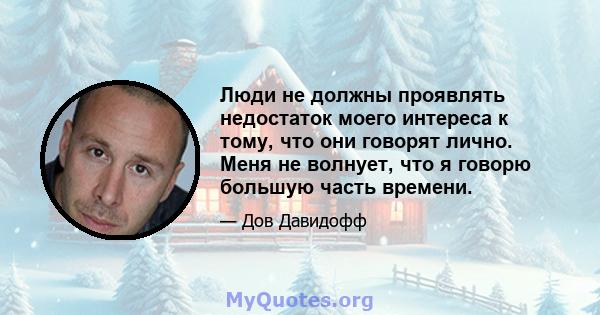 Люди не должны проявлять недостаток моего интереса к тому, что они говорят лично. Меня не волнует, что я говорю большую часть времени.