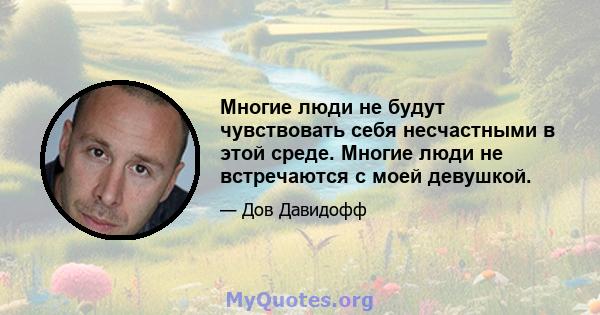 Многие люди не будут чувствовать себя несчастными в этой среде. Многие люди не встречаются с моей девушкой.