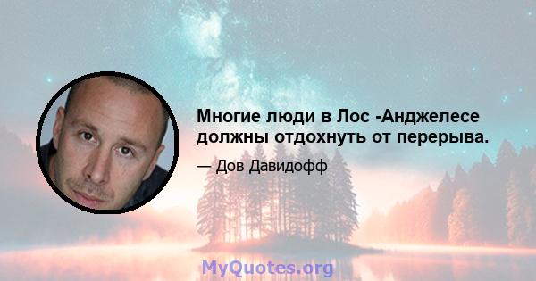 Многие люди в Лос -Анджелесе должны отдохнуть от перерыва.