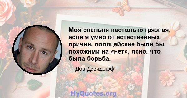 Моя спальня настолько грязная, если я умер от естественных причин, полицейские были бы похожими на «нет», ясно, что была борьба.