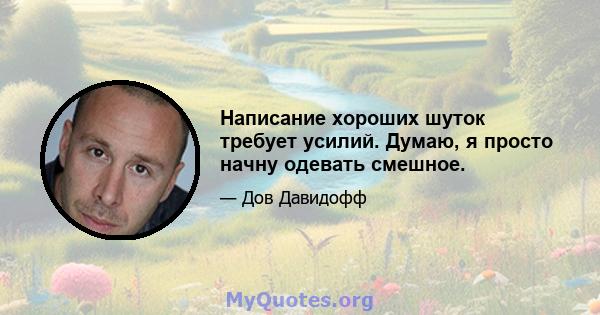 Написание хороших шуток требует усилий. Думаю, я просто начну одевать смешное.