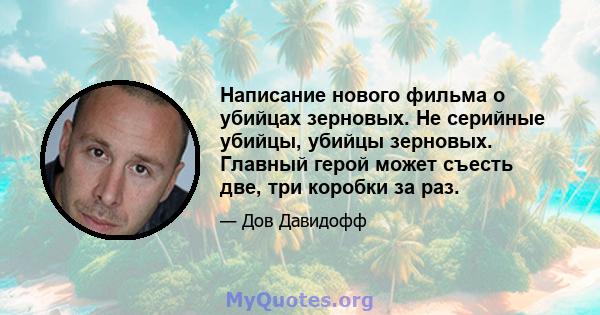 Написание нового фильма о убийцах зерновых. Не серийные убийцы, убийцы зерновых. Главный герой может съесть две, три коробки за раз.