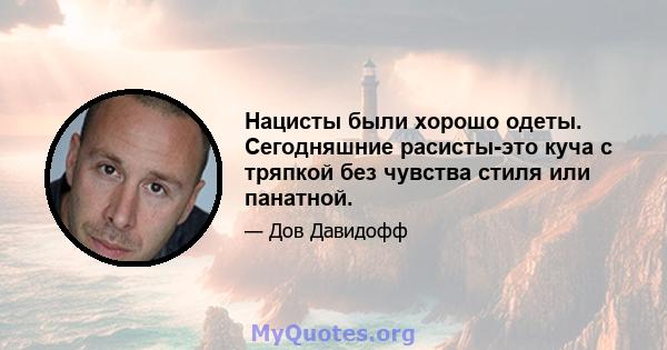 Нацисты были хорошо одеты. Сегодняшние расисты-это куча с тряпкой без чувства стиля или панатной.