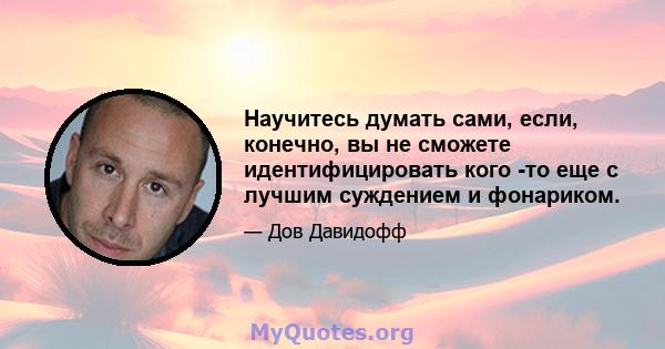 Научитесь думать сами, если, конечно, вы не сможете идентифицировать кого -то еще с лучшим суждением и фонариком.