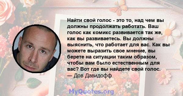 Найти свой голос - это то, над чем вы должны продолжать работать. Ваш голос как комикс развивается так же, как вы развиваетесь. Вы должны выяснить, что работает для вас. Как вы можете выразить свое мнение, вы берете на