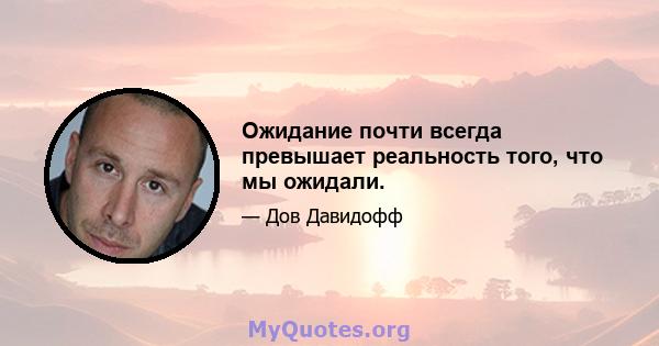 Ожидание почти всегда превышает реальность того, что мы ожидали.