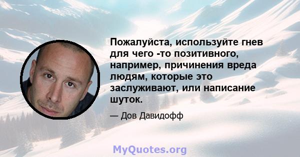 Пожалуйста, используйте гнев для чего -то позитивного, например, причинения вреда людям, которые это заслуживают, или написание шуток.