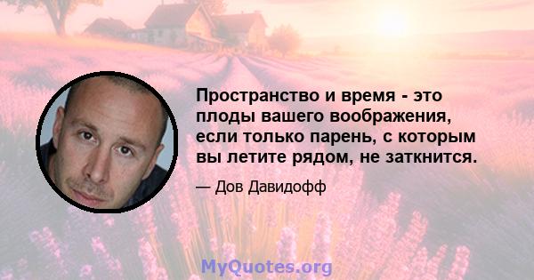 Пространство и время - это плоды вашего воображения, если только парень, с которым вы летите рядом, не заткнится.