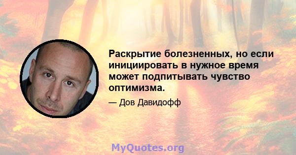 Раскрытие болезненных, но если инициировать в нужное время может подпитывать чувство оптимизма.