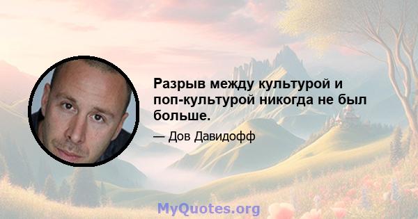 Разрыв между культурой и поп-культурой никогда не был больше.