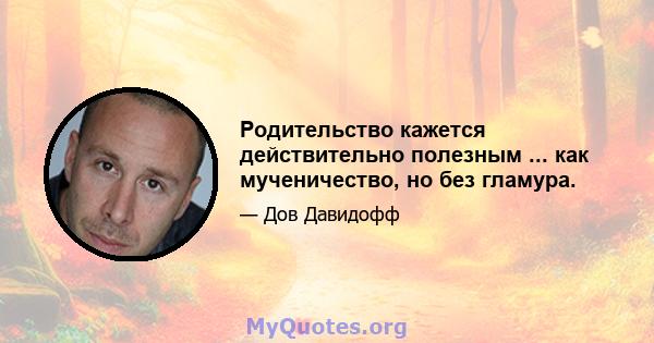 Родительство кажется действительно полезным ... как мученичество, но без гламура.