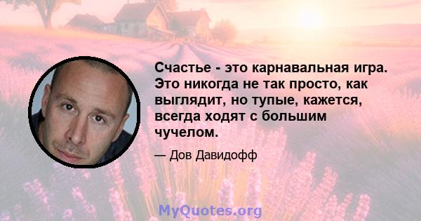 Счастье - это карнавальная игра. Это никогда не так просто, как выглядит, но тупые, кажется, всегда ходят с большим чучелом.