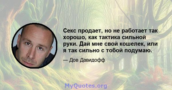 Секс продает, но не работает так хорошо, как тактика сильной руки. Дай мне свой кошелек, или я так сильно с тобой подумаю.