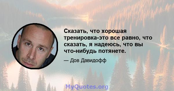 Сказать, что хорошая тренировка-это все равно, что сказать, я надеюсь, что вы что-нибудь потянете.