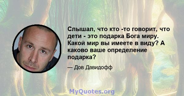 Слышал, что кто -то говорит, что дети - это подарка Бога миру. Какой мир вы имеете в виду? А каково ваше определение подарка?