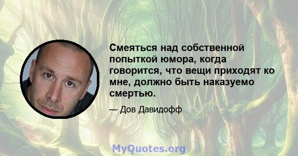 Смеяться над собственной попыткой юмора, когда говорится, что вещи приходят ко мне, должно быть наказуемо смертью.